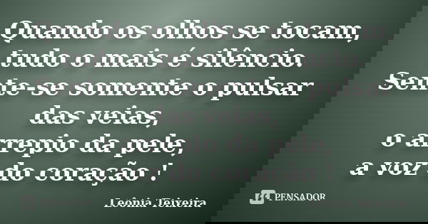 Quando os olhos se tocam, tudo o mais é silêncio. Sente-se somente o pulsar das veias, o arrepio da pele, a voz do coração !... Frase de Leônia Teixeira.