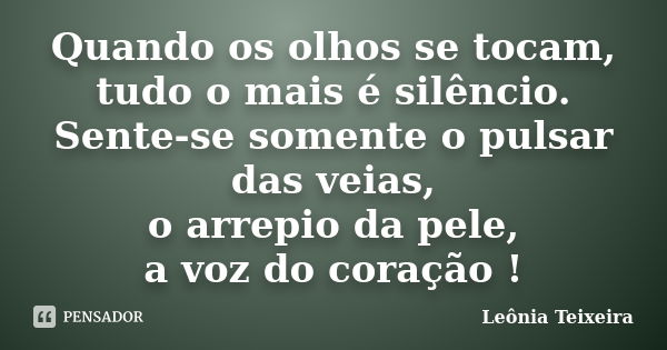 Quando os olhos se tocam, tudo o mais é silêncio. Sente-se somente o pulsar das veias, o arrepio da pele, a voz do coração !... Frase de Leônia Teixeira.