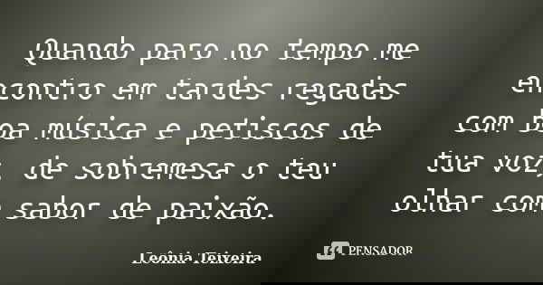 Quando paro no tempo me encontro em tardes regadas com boa música e petiscos de tua voz, de sobremesa o teu olhar com sabor de paixão.... Frase de Leônia Teixeira.