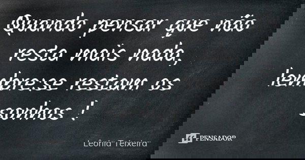 Quando pensar que não resta mais nada, lembre:se restam os sonhos !... Frase de leônia Teixeira.