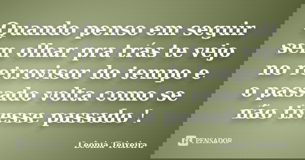 Quando penso em seguir sem olhar pra trás te vejo no retrovisor do tempo e o passado volta como se não tivesse passado !... Frase de Leônia Teixeira.
