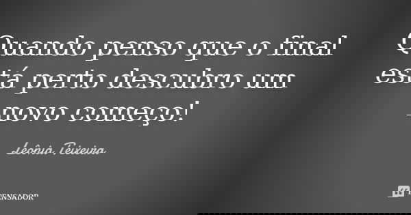 Quando penso que o final está perto descubro um novo começo!... Frase de Leônia Teixeira.