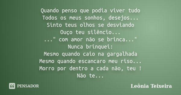 Quando penso que podia viver tudo Todos os meus sonhos, desejos... Sinto teus olhos se desviando Ouço teu silêncio... ..." com amor não se brinca..." ... Frase de Leônia Teixeira.