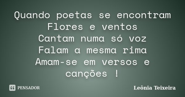 Quando poetas se encontram Flores e ventos Cantam numa só voz Falam a mesma rima Amam-se em versos e canções !... Frase de Leônia Teixeira.