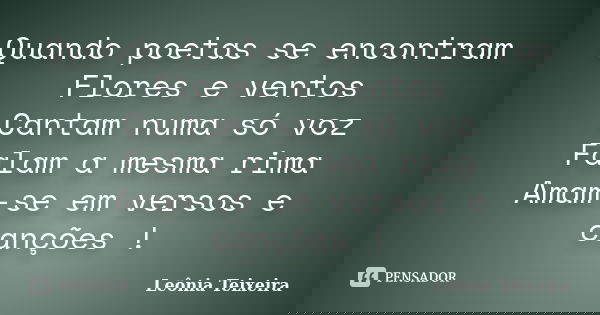 Quando poetas se encontram Flores e ventos Cantam numa só voz Falam a mesma rima Amam-se em versos e canções !... Frase de Leônia Teixeira.