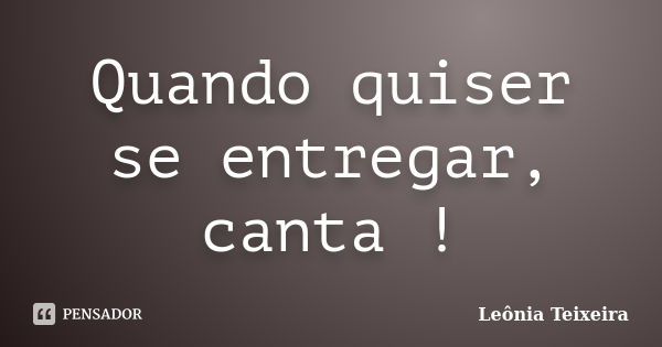 Quando quiser se entregar, canta !... Frase de leônia Teixeira.