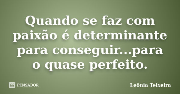 Quando se faz com paixão é determinante para conseguir...para o quase perfeito.... Frase de Leônia Teixeira.