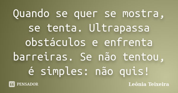 Quando se quer se mostra, se tenta. Ultrapassa obstáculos e enfrenta barreiras. Se não tentou, é simples: não quis!... Frase de Leônia Teixeira.