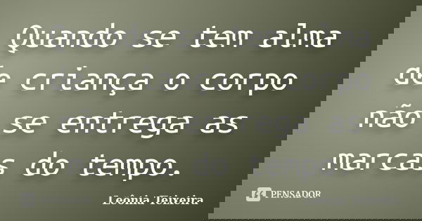 Quando se tem alma de criança o corpo não se entrega as marcas do tempo.... Frase de Leônia Teixeira.