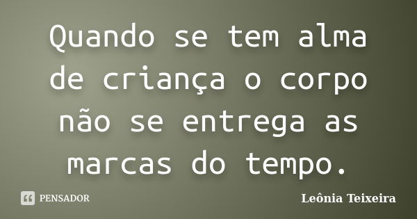 Quando se tem alma de criança o corpo não se entrega as marcas do tempo.... Frase de Leônia Teixeira.