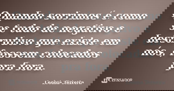 Quando sorrimos é como se tudo de negativo e destrutivo que existe em nós, fossem colocados pra fora.... Frase de Leônia Teixeira.