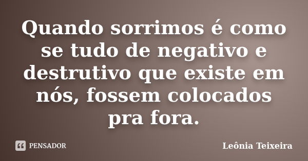 Quando sorrimos é como se tudo de negativo e destrutivo que existe em nós, fossem colocados pra fora.... Frase de Leônia Teixeira.