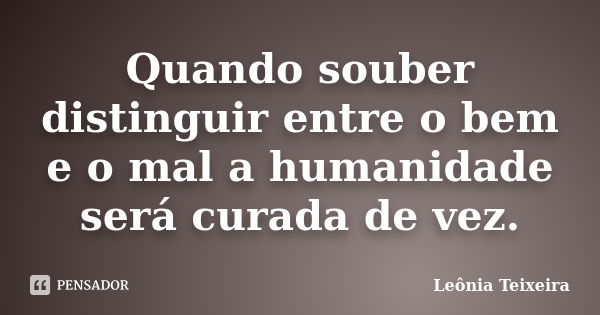 Quando souber distinguir entre o bem e o mal a humanidade será curada de vez.... Frase de Leônia Teixeira.