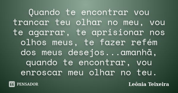 Quando te encontrar vou trancar teu olhar no meu, vou te agarrar, te aprisionar nos olhos meus, te fazer refém dos meus desejos...amanhã, quando te encontrar, v... Frase de Leônia Teixeira.