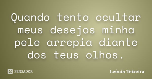 Quando tento ocultar meus desejos minha pele arrepia diante dos teus olhos.... Frase de Leônia Teixeira.