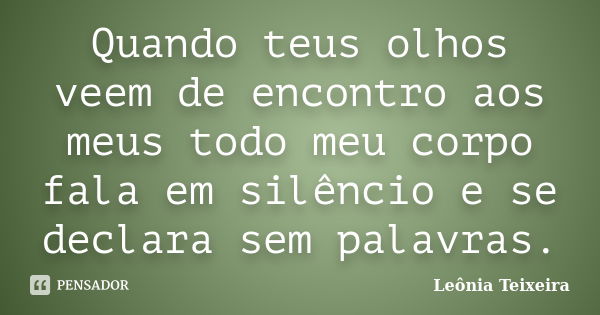 Quando teus olhos veem de encontro aos meus todo meu corpo fala em silêncio e se declara sem palavras.... Frase de leônia Teixeira.