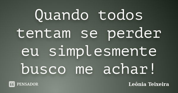 Quando todos tentam se perder eu simplesmente busco me achar!... Frase de Leônia Teixeira.