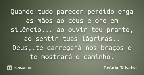 Quando tudo parecer perdido erga as mãos ao céus e ore em silêncio... ao ouvir teu pranto, ao sentir tuas lágrimas.. Deus,.te carregará nos braços e te mostrará... Frase de Leônia Teixeira.