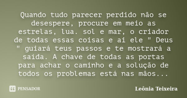 Quando tudo parecer perdido não se desespere, procure em meio as estrelas, lua. sol e mar, o criador de todas essas coisas e ai ele " Deus " guiará te... Frase de Leônia Teixeira.