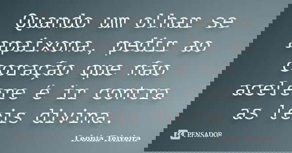 Quando um olhar se apaixona, pedir ao coração que não acelere é ir contra as leis divina.... Frase de Leônia Teixeira.