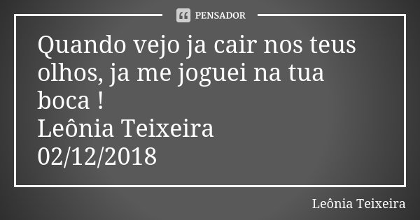Quando vejo ja cair nos teus olhos, ja me joguei na tua boca ! Leônia Teixeira 02/12/2018... Frase de Leônia Teixeira.