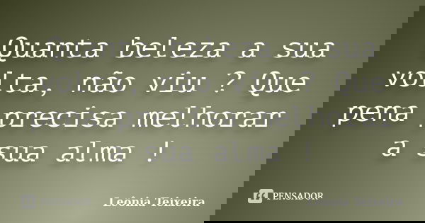 Quanta beleza a sua volta, não viu ? Que pena precisa melhorar a sua alma !... Frase de leônia Teixeira.