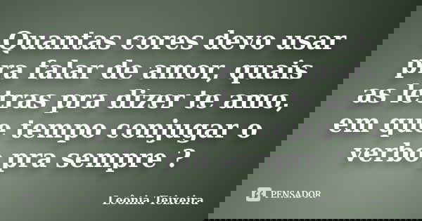 Quantas cores devo usar pra falar de amor, quais as letras pra dizer te amo, em que tempo conjugar o verbo pra sempre ?... Frase de Leônia Teixeira.