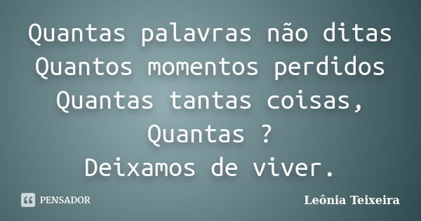 Quantas palavras não ditas Quantos momentos perdidos Quantas tantas coisas, Quantas ? Deixamos de viver.... Frase de Leônia Teixeira.