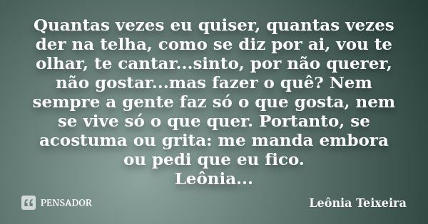 Quantas vezes eu quiser, quantas vezes der na telha, como se diz por ai, vou te olhar, te cantar...sinto, por não querer, não gostar...mas fazer o quê? Nem semp... Frase de Leônia Teixeira.