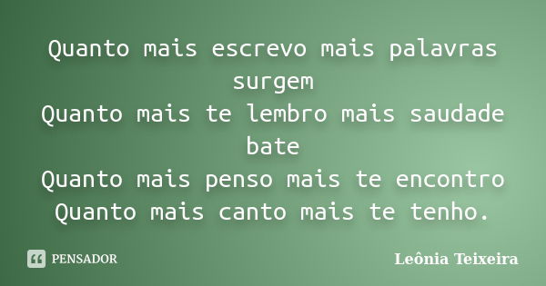 Quanto mais escrevo mais palavras surgem Quanto mais te lembro mais saudade bate Quanto mais penso mais te encontro Quanto mais canto mais te tenho.... Frase de Leônia Teixeira.