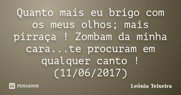 Quanto mais eu brigo com os meus olhos; mais pirraça ! Zombam da minha cara...te procuram em qualquer canto ! (11/06/2017)... Frase de Leônia Teixeira.