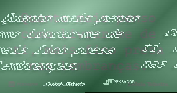 Quanto mais penso como livrar-me de ti, mais fico presa nas lembranças.... Frase de leônia Teixeira.