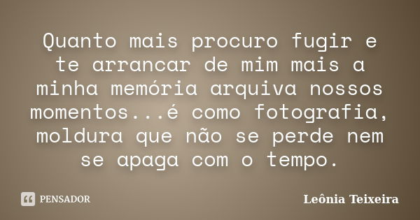 Quanto mais procuro fugir e te arrancar de mim mais a minha memória arquiva nossos momentos...é como fotografia, moldura que não se perde nem se apaga com o tem... Frase de Leônia Teixeira.