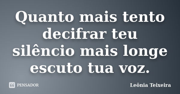 Quanto mais tento decifrar teu silêncio mais longe escuto tua voz.... Frase de Leônia Teixeira.