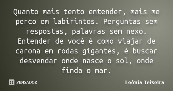 Quanto mais tento entender, mais me perco em labirintos. Perguntas sem respostas, palavras sem nexo. Entender de você é como viajar de carona em rodas gigantes,... Frase de Leônia Teixeira.