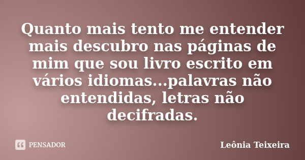 Quanto mais tento me entender mais descubro nas páginas de mim que sou livro escrito em vários idiomas...palavras não entendidas, letras não decifradas.... Frase de leônia Teixeira.