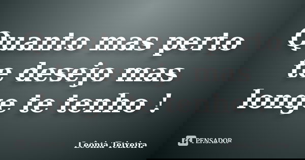 Quanto mas perto te desejo mas longe te tenho !... Frase de Leônia Teixeira.