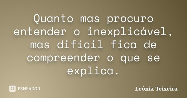 Quanto mas procuro entender o inexplicável, mas difícil fica de compreender o que se explica.... Frase de Leônia Teixeira.