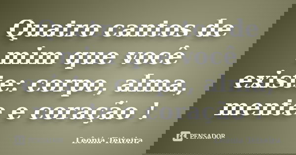 Quatro cantos de mim que você existe: corpo, alma, mente e coração !... Frase de Leônia Teixeira.