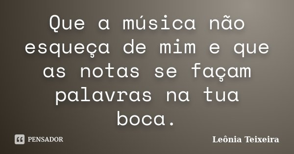 Que a música não esqueça de mim e que as notas se façam palavras na tua boca.... Frase de Leônia Teixeira.