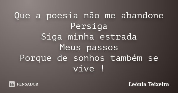 Que a poesia não me abandone Persiga Siga minha estrada Meus passos Porque de sonhos também se vive !... Frase de Leônia Teixeira.