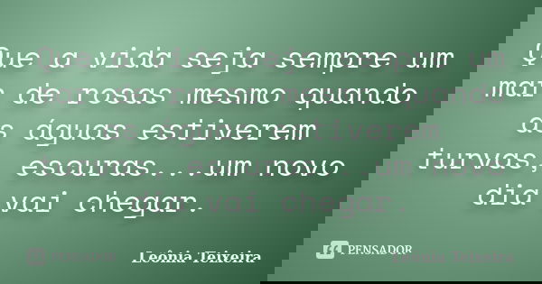 Que a vida seja sempre um mar de rosas mesmo quando as águas estiverem turvas, escuras...um novo dia vai chegar.... Frase de Leônia Teixeira.