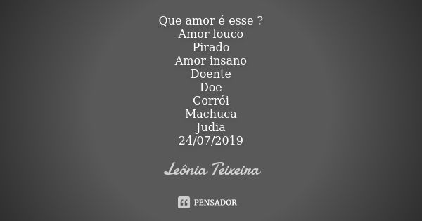 Que amor é esse ? Amor louco Pirado Amor insano Doente Doe Corrói Machuca Judia 24/07/2019... Frase de Leônia Teixeira.