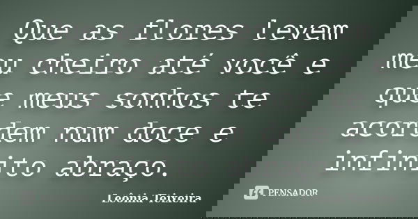 Que as flores levem meu cheiro até você e que meus sonhos te acordem num doce e infinito abraço.... Frase de Leônia Teixeira.