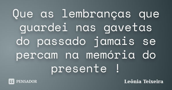 Que as lembranças que guardei nas gavetas do passado jamais se percam na memória do presente !... Frase de leônia Teixeira.