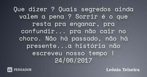 Que dizer ? Quais segredos ainda valem a pena ? Sorrir é o que resta pra enganar, pra confundir... pra não cair no choro. Não há passado, não há presente...a hi... Frase de Leônia Teixeira.