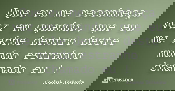 Que eu me reconheça vez em quando, que eu me ache dentro deste mundo estranho chamado eu !... Frase de leônia Teixeira.