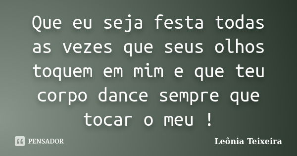 Que eu seja festa todas as vezes que seus olhos toquem em mim e que teu corpo dance sempre que tocar o meu !... Frase de leônia Teixeira.