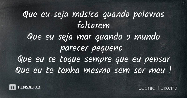 Que eu seja música quando palavras faltarem Que eu seja mar quando o mundo parecer pequeno Que eu te toque sempre que eu pensar Que eu te tenha mesmo sem ser me... Frase de leônia teixeira.