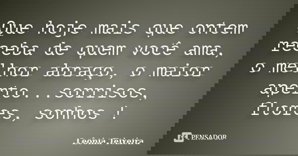 Que hoje mais que ontem receba de quem você ama, o melhor abraço, o maior aperto...sorrisos, flores, sonhos !... Frase de Leônia Teixeira.